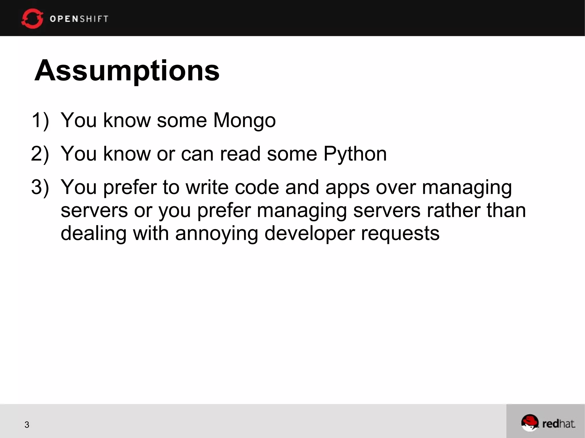 Assumptions
    1) You know some Mongo
    2) You know or can read some Python
    3) You prefer to write code and apps over managing
       servers or you prefer managing servers rather than
       dealing with annoying developer requests




3
 