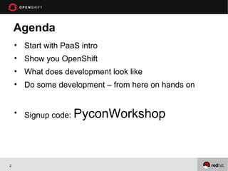 Agenda
    • Start with PaaS intro
    • Show you OpenShift
    • What does development look like
    • Do some development – from here on hands on


    • Signup code: PyconWorkshop




2
 