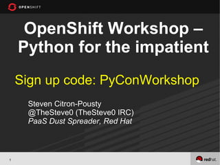OpenShift Workshop –
    Python for the impatient
    Sign up code: PyConWorkshop
     Steven Citron-Pousty
     @TheSteve0 (TheSteve0 IRC)
     PaaS Dust Spreader, Red Hat



1
 