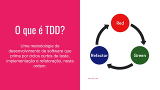 O que é TDD?
Uma metodologia de
desenvolvimento de software que
prima por ciclos curtos de teste,
implementação e refatoração, nesta
ordem.
 