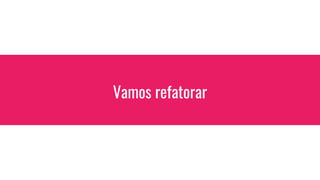 Vamos refatorar
 