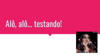 Alô, alô… testando!
 