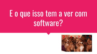 E o que isso tem a ver com
software?
 