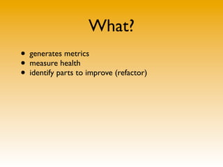What?
• generates metrics
• measure health
• identify parts to improve (refactor)
 