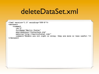 deleteDataSet.xml
<?xml version="1.0" encoding="UTF-8"?>
<dataset>
    <comment
       id="2"
       fullName="Martin Fowler"
       emailAddress="fowler@acm.org"
       website="http://martinfowler.com/"
       comment="Models are not right or wrong; they are more or less useful."/>
</dataset>
 
