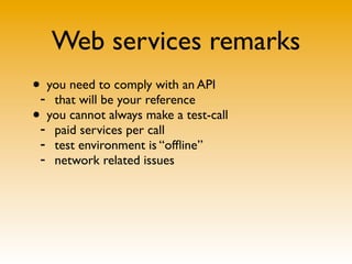 Web services remarks
•- you need to comply with an API
    that will be your reference
•- you cannot always make a test-call
     paid services per call
 -   test environment is “ofﬂine”
 -   network related issues
 