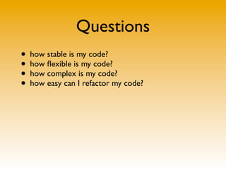 Questions
• how stable is my code?
• how ﬂexible is my code?
• how complex is my code?
• how easy can I refactor my code?
 