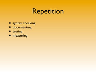 Repetition
• syntax checking
• documenting
• testing
• measuring
 