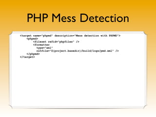 PHP Mess Detection
<target name="phpmd" description="Mess detection with PHPMD">
    <phpmd>
        <fileset refid="phpfiles" />
        <formatter
          type="xml"
          outfile="${project.basedir}/build/logs/pmd.xml" />
    </phpmd>
</target>
 