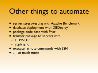 Other things to automate
• server stress-testing with Apache Benchmark
• database deployment with DBDeploy
• package code base with Phar
•- transfer package to servers with
   FTP/SFTP
 - scp/rsync
• execute remote commands with SSH
• … so much more
 