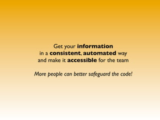 Get your information
  in a consistent, automated way
 and make it accessible for the team

More people can better safeguard the code!
 