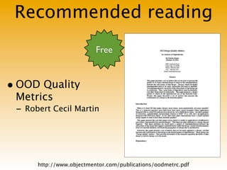 Recommended reading
                          Free


• OOD Quality
 Metrics
 - Robert Cecil Martin




      http://www.objectmentor.com/publications/oodmetrc.pdf
 