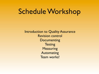 Schedule Workshop

 Introduction to Quality Assurance
         Revision control
           Documenting
               Testing
             Measuring
             Automating
            Team works!
 
