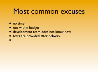 Most common excuses
• no time
• not within budget
• development team does not know how
• tests are provided after delivery
•…
 