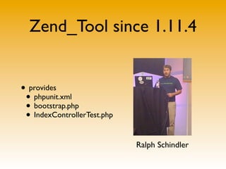 Zend_Tool since 1.11.4


• provides
 • phpunit.xml
 • bootstrap.php
 • IndexControllerTest.php

                             Ralph Schindler
 