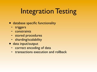 Integration Testing
•- database speciﬁc functionality
   triggers
 - constraints
 - stored procedures
 - sharding/scalability
• data input/output
 - correct encoding of data
 - transactions execution and rollback
 