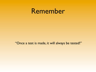 Remember
“Once a test is made, it will always be tested!”
 
