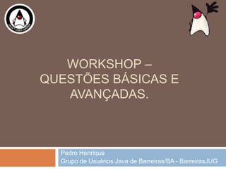 WORKSHOP –
QUESTÕES BÁSICAS E
AVANÇADAS.
Pedro Henrique
Grupo de Usuários Java de Barreiras/BA - BarreirasJUG
 