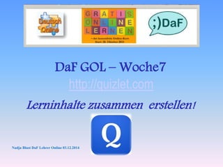 DaF GOL – Woche7 
http://quizlet.com 
Lerninhalte zusammen erstellen! 
Nadja Blust DaF Lehrer Online 03.12.2014 
 