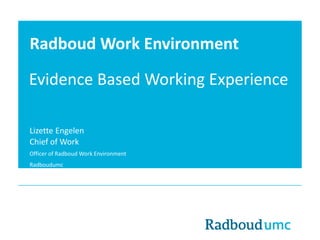 Radboud Work Environment
Evidence Based Working Experience
Lizette Engelen
Chief of Work
Officer of Radboud Work Environment
Radboudumc
 