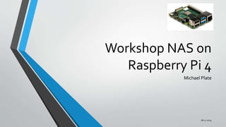 Workshop NAS on
Raspberry Pi 4
Michael Plate
08.12.2019
 