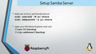 Setup Samba Server
• Add user to linux and Samba Server
sudo useradd -M pi-share
sudo smbpasswd -a pi-share
• open yourWin...