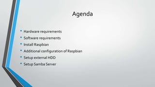 Agenda
• Hardware requirements
• Software requirements
• Install Raspbian
• Additional configuration of Raspbian
• Setup e...