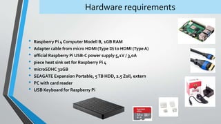 Hardware requirements
• Raspberry Pi 4 Computer Modell B, 1GB RAM
• Adapter cable from micro HDMI (Type D) to HDMI (Type A...