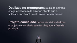 Projeto cancelado depois de vários deslizes,
o projeto é cancelado sem ter chegado a fase de
produção.
Deslizes no cronograma o dia de entrega
chega e você tem de dizer ao cliente que o
software não ficará pronto antes de seis meses.
 