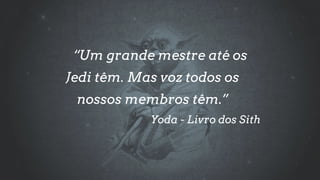 “Um grande mestre até os
Jedi têm. Mas voz todos os
nossos membros têm.”
Yoda - Livro dos Sith
 