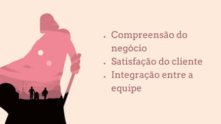 ● Compreensão do
negócio
● Satisfação do cliente
● Integração entre a
equipe
 