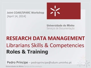 RESEARCH DATA MANAGEMENT
Librarians Skills & Competencies
Roles & Training
Pedro Príncipe – pedroprincipe@sdum.uminho.pt
Joint COAR/SPARC Workshop
[April 14, 2014]
 