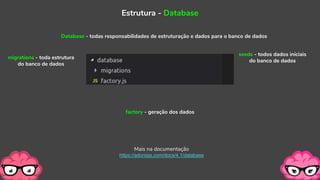 Estrutura - Database
Database - todas responsabilidades de estruturação e dados para o banco de dados
migrations - toda estrutura
do banco de dados
factory - geração dos dados
seeds - todos dados iniciais
do banco de dados
Mais na documentação
https://adonisjs.com/docs/4.1/database
 