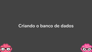 Criando o banco de dados
 