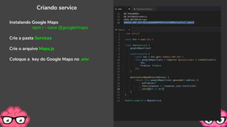 Criando service
Instalando Google Maps
npm i --save @google/maps
Crie a pasta Services
Crie o arquivo Maps.js
Coloque a key do Google Maps no .env
 