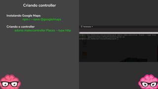 Criando controller
Instalando Google Maps
npm i --save @google/maps
Criando o controller
adonis make:controller Places --type http
 