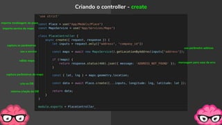 Criando o controller - create
válida maps
captura parâmetros do maps
cria no DB
usa o service
captura os parâmetros
retorna criação do DB
importa modelagem do place
importa service do maps
mensagem para caso de erro
usa parâmetro address
 
