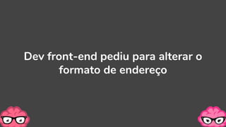 Dev front-end pediu para alterar o
formato de endereço
 