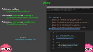 Adicionar o validator
adonis install @adonisjs/cors
Adicionar no providers do start/app.js
'@adonisjs/cors/providers/CorsProvider'
Adicionar no providers do start/kernel.js
'Adonis/Middleware/Cors'
CORS
Referência
https://adonisjs.com/docs/4.1/cors
 