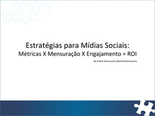 Estratégias	
  para	
  Mídias	
  Sociais:	
  
Métricas	
  X	
  Mensuração	
  X	
  Engajamento	
  =	
  ROI	
  
                                       By	
  André	
  Damasceno	
  @andredamasceno	
  
 