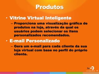 Produtos
• Vitrine Virtual Inteligente
– Proporciona uma visualização gráfica de
produtos na loja, através da qual os
usuários podem selecionar os itens
personalizados recomendados.
• E-mail Personalizado
– Gera um e-mail para cada cliente da sua
loja virtual com base no perfil do próprio
cliente.
32
 