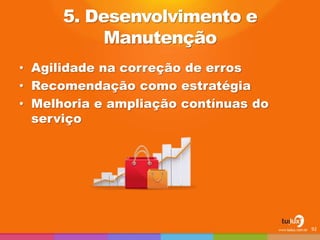 5. Desenvolvimento e
Manutenção
• Agilidade na correção de erros
• Recomendação como estratégia
• Melhoria e ampliação contínuas do
serviço
92
 