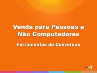 Venda para Pessoas e Não Computadores 
Ferramentas de Conversão 
24  