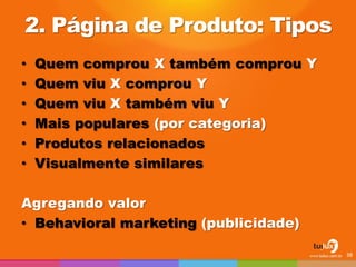 2. Página de Produto: Tipos 
•Quem comprou X também comprou Y 
•Quem viu X comprou Y 
•Quem viu X também viu Y 
•Mais populares (por categoria) 
•Produtos relacionados 
•Visualmente similares 
Agregando valor 
•Behavioral marketing (publicidade) 
38  