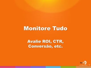 Monitore Tudo 
Avalie ROI, CTR, Conversão, etc. 
72  