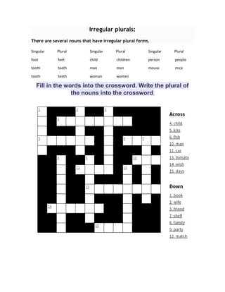 Irregular plurals:
There are several nouns that have irregular plural forms.
Singular Plural
foot feet
tooth teeth
tooth teeth
Singular Plural
child children
man men
woman women
Singular Plural
person people
mouse mice
Fill in the words into the crossword. Write the plural of
the nouns into the crossword.
 
