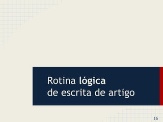 16 
Rotina lógica 
de escrita de artigo 
 