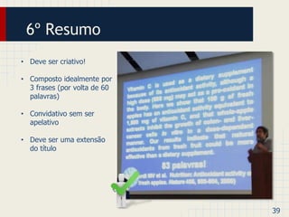 6º Resumo 
• Deve ser criativo! 
• Composto idealmente por 
3 frases (por volta de 60 
palavras) 
• Convidativo sem ser 
apelativo 
• Deve ser uma extensão 
do título 
39 
 