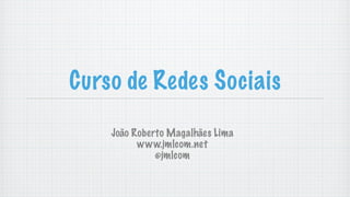 Curso de Redes Sociais
    João Roberto Magalhães Lima
          www.jmlcom.net
              @jmlcom
 