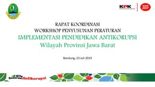 RAPAT KOORDINASI
WORKSHOP PENYUSUNAN PERATURAN
IMPLEMENTASI PENDIDIKAN ANTIKORUPSI
Wilayah Provinsi Jawa Barat
Bandung, 23 Juli 2019
 
